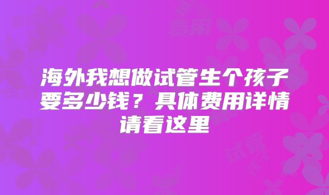 海外我想做试管生个孩子要多少钱？具体费用详情请看这里