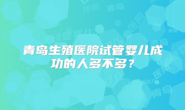 青岛生殖医院试管婴儿成功的人多不多？