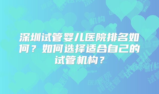 深圳试管婴儿医院排名如何?如何选择适合自己的试管机构?