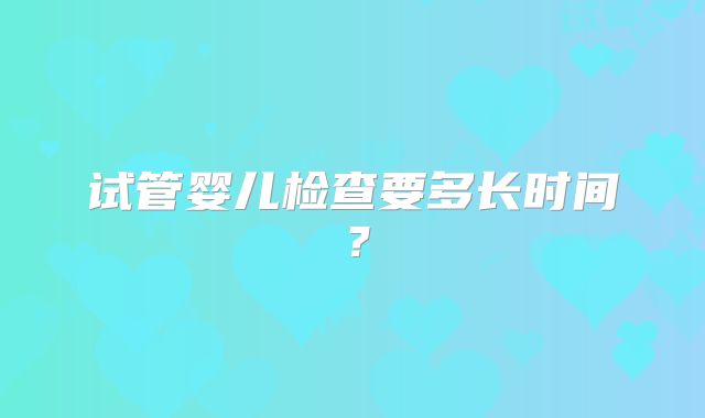 试管婴儿检查要多长时间？