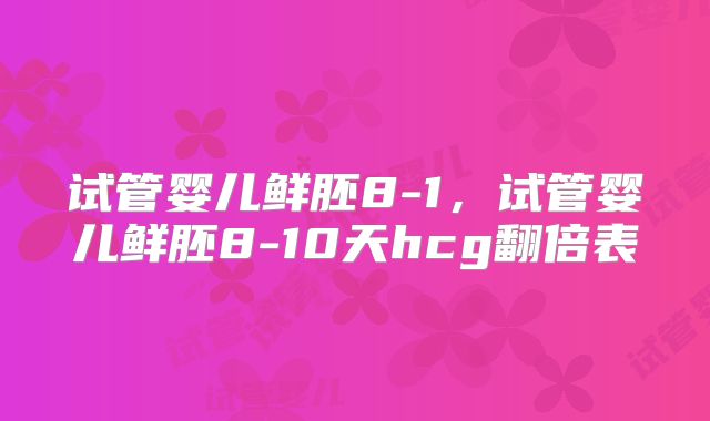 试管婴儿鲜胚8-1，试管婴儿鲜胚8-10天hcg翻倍表