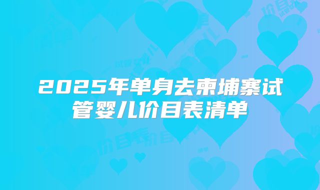 2025年单身去柬埔寨试管婴儿价目表清单