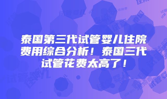 泰国第三代试管婴儿住院费用综合分析！泰国三代试管花费太高了！