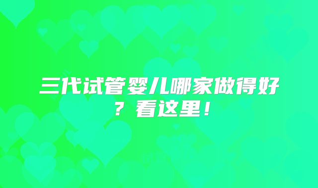 三代试管婴儿哪家做得好?看这里!