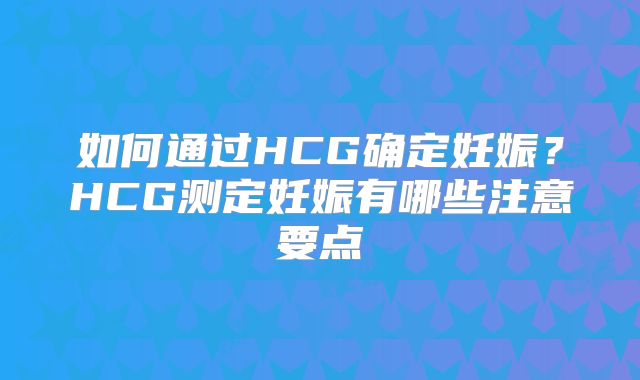 如何通过HCG确定妊娠?HCG测定妊娠有哪些注意要点