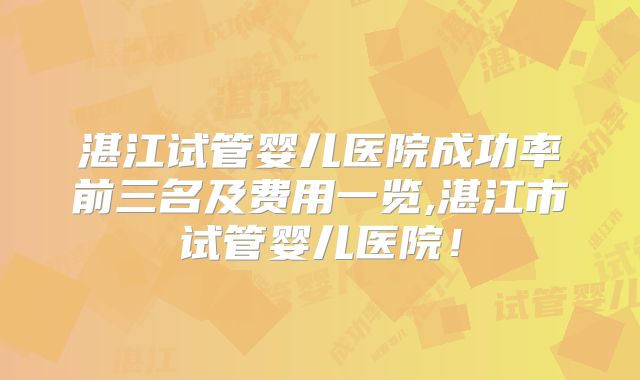 湛江试管婴儿医院成功率前三名及费用一览,湛江市试管婴儿医院！