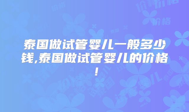泰国做试管婴儿一般多少钱,泰国做试管婴儿的价格！