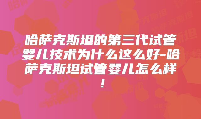 哈萨克斯坦的第三代试管婴儿技术为什么这么好-哈萨克斯坦试管婴儿怎么样！