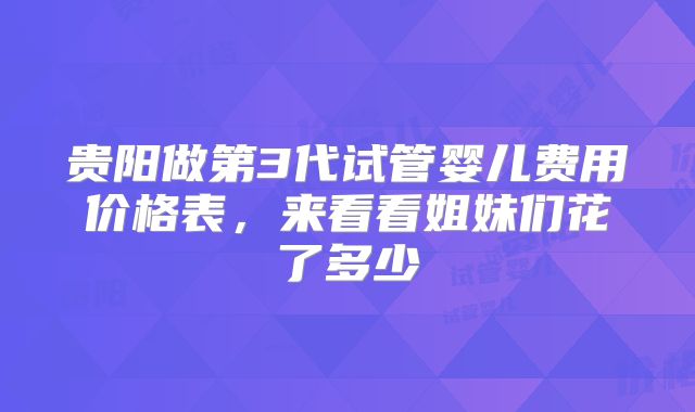 贵阳做第3代试管婴儿费用价格表，来看看姐妹们花了多少