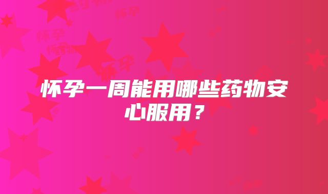 怀孕一周能用哪些药物安心服用？