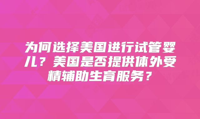 为何选择美国进行试管婴儿?美国是否提供体外受精辅助生育服务?
