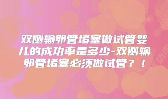 双侧输卵管堵塞做试管婴儿的成功率是多少-双侧输卵管堵塞必须做试管？！