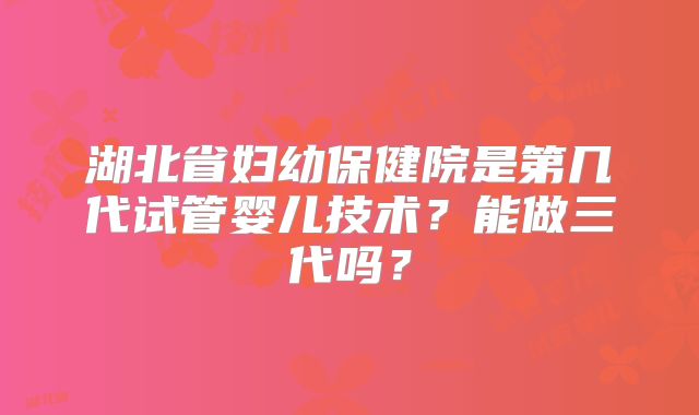 湖北省妇幼保健院是第几代试管婴儿技术?能做三代吗?