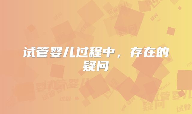 试管婴儿过程中，存在的疑问