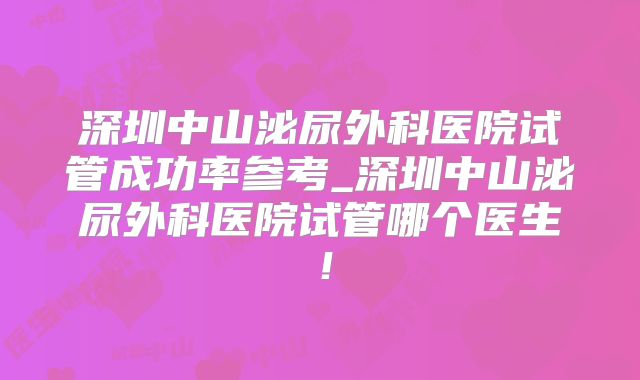 深圳中山泌尿外科医院试管成功率参考_深圳中山泌尿外科医院试管哪个医生!