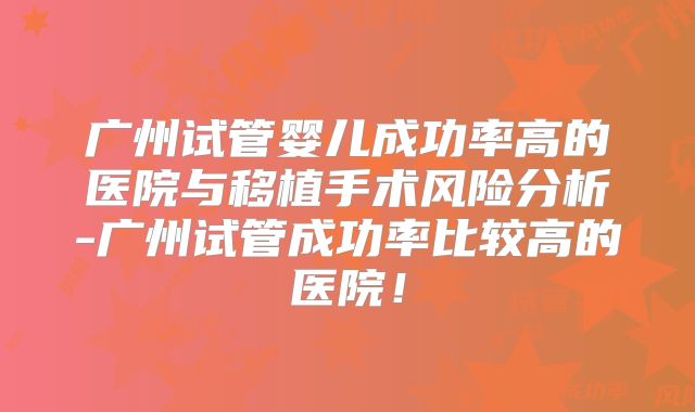 广州试管婴儿成功率高的医院与移植手术风险分析-广州试管成功率比较高的医院！