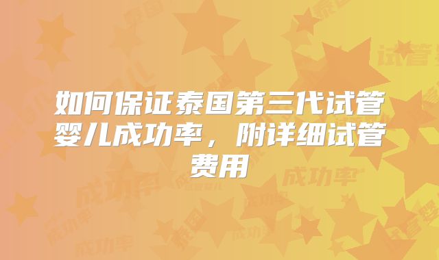 如何保证泰国第三代试管婴儿成功率，附详细试管费用