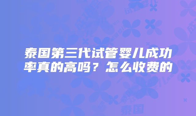 泰国第三代试管婴儿成功率真的高吗？怎么收费的