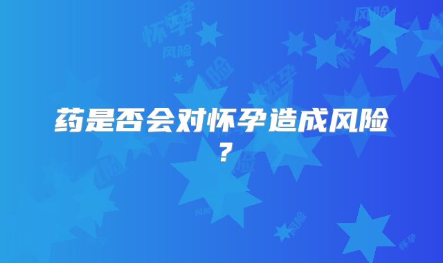 药是否会对怀孕造成风险？