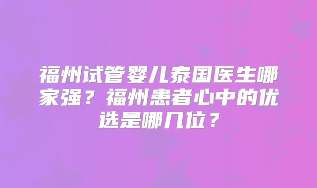福州试管婴儿泰国医生哪家强?福州患者心中的优选是哪几位?