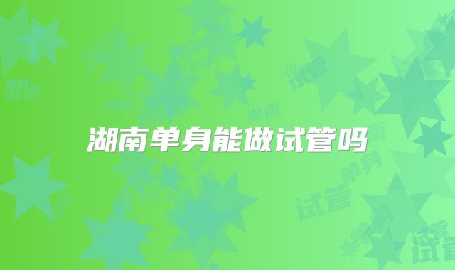 湖南单身能做试管吗