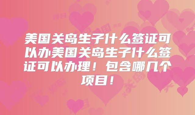 美国关岛生子什么签证可以办美国关岛生子什么签证可以办理！包含哪几个项目！