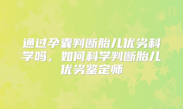 通过孕囊判断胎儿优劣科学吗，如何科学判断胎儿优劣鉴定师