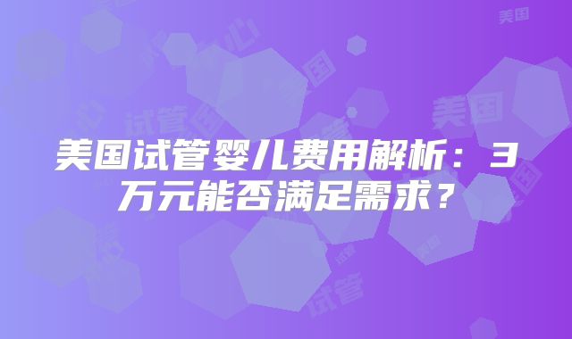美国试管婴儿费用解析：3万元能否满足需求？