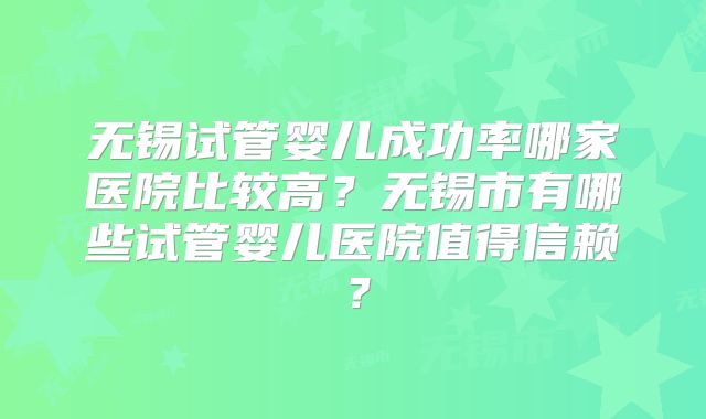 无锡试管婴儿成功率哪家医院比较高？无锡市有哪些试管婴儿医院值得信赖？