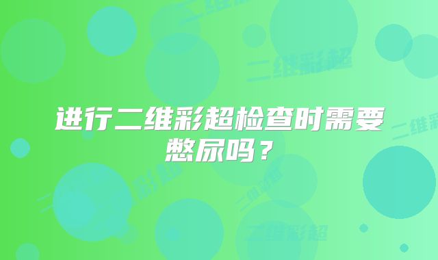 进行二维彩超检查时需要憋尿吗？