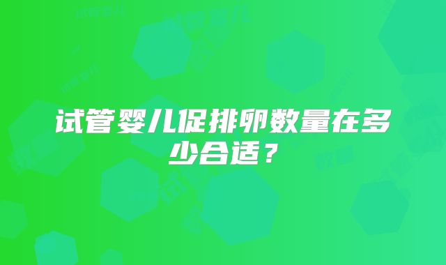 试管婴儿促排卵数量在多少合适?
