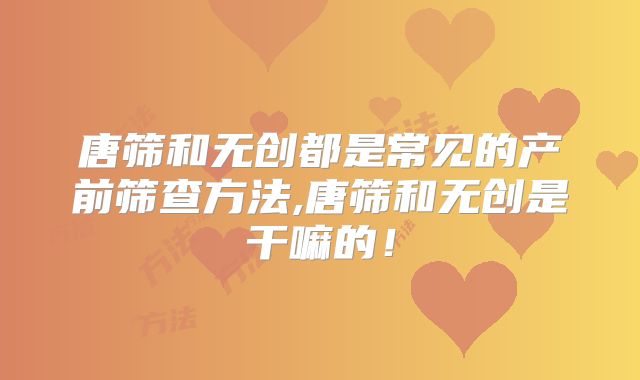 唐筛和无创都是常见的产前筛查方法,唐筛和无创是干嘛的!