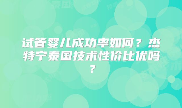试管婴儿成功率如何?杰特宁泰国技术性价比优吗?