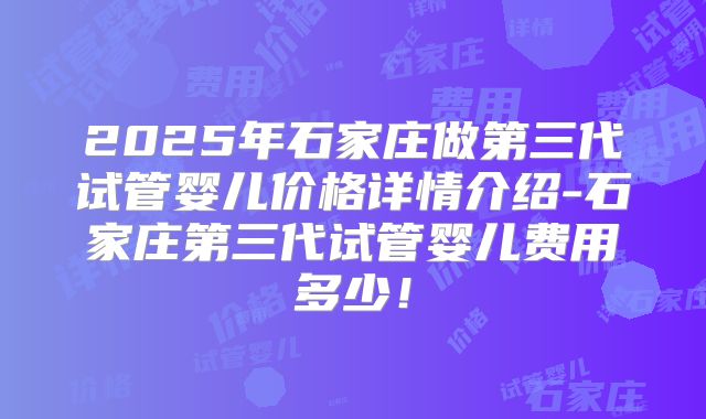 2025年石家庄做第三代试管婴儿价格详情介绍-石家庄第三代试管婴儿费用多少！