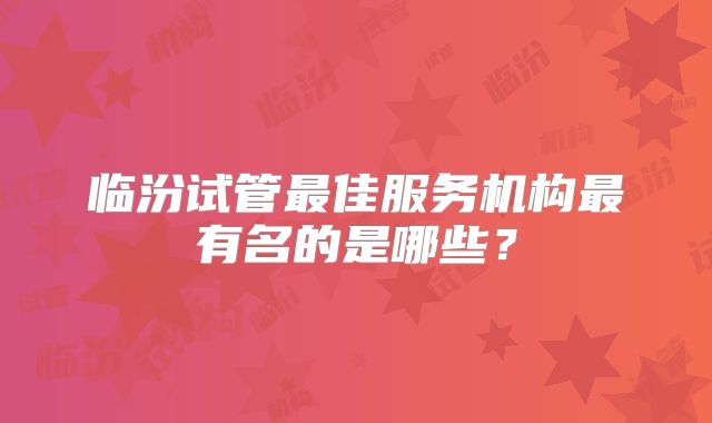 临汾试管最佳服务机构最有名的是哪些？