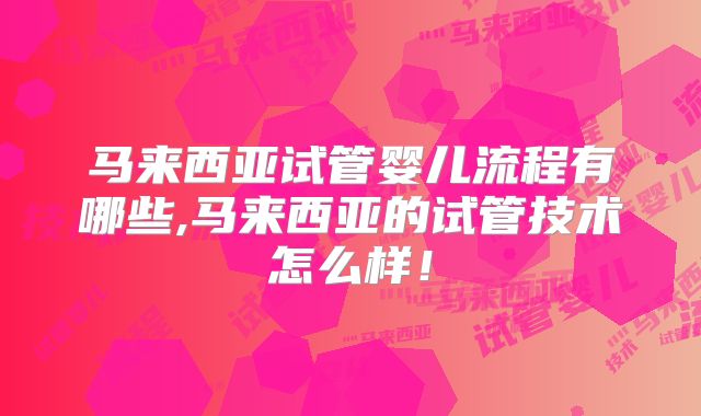 马来西亚试管婴儿流程有哪些,马来西亚的试管技术怎么样!