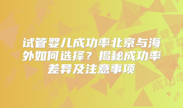 试管婴儿成功率北京与海外如何选择？揭秘成功率差异及注意事项