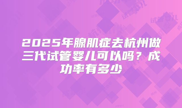 2025年腺肌症去杭州做三代试管婴儿可以吗？成功率有多少