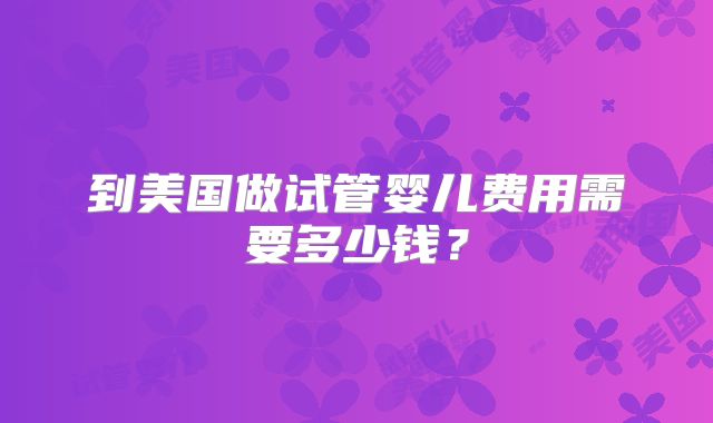 到美国做试管婴儿费用需要多少钱？