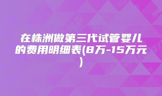 在株洲做第三代试管婴儿的费用明细表(8万-15万元)