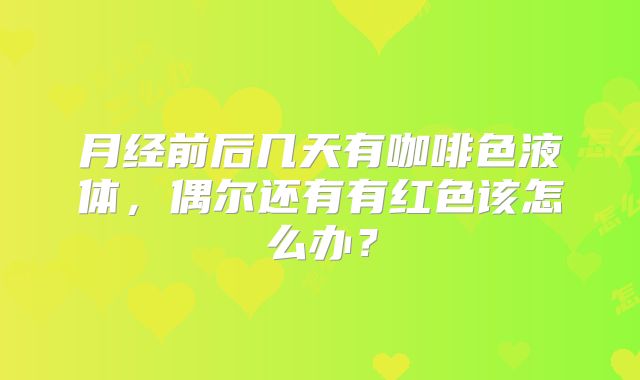 月经前后几天有咖啡色液体,偶尔还有有红色该怎么办?