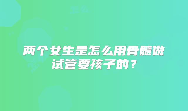 两个女生是怎么用骨髓做试管要孩子的？