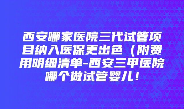 西安哪家医院三代试管项目纳入医保更出色（附费用明细清单-西安三甲医院哪个做试管婴儿！