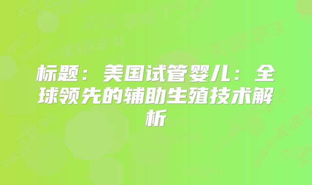 标题：美国试管婴儿：全球领先的辅助生殖技术解析