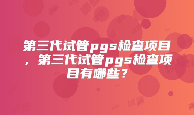 第三代试管pgs检查项目，第三代试管pgs检查项目有哪些？