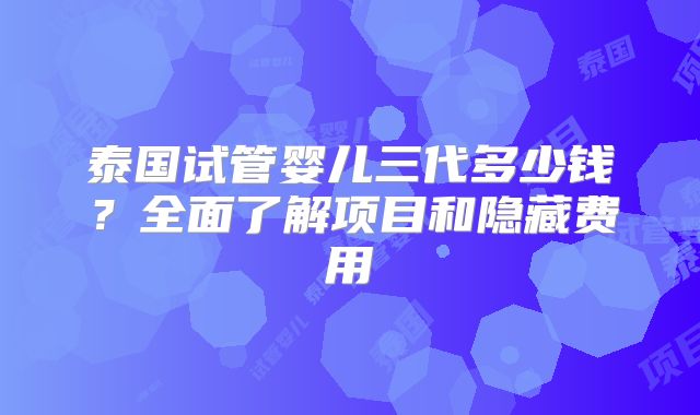 泰国试管婴儿三代多少钱？全面了解项目和隐藏费用