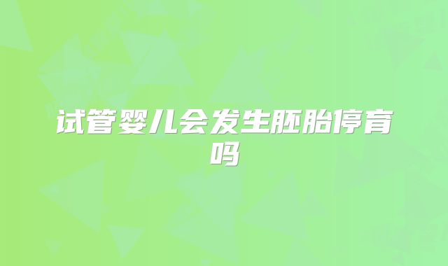 试管婴儿会发生胚胎停育吗