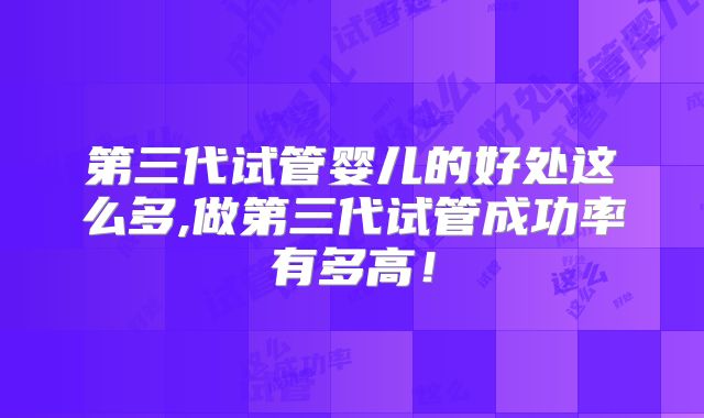 第三代试管婴儿的好处这么多,做第三代试管成功率有多高!