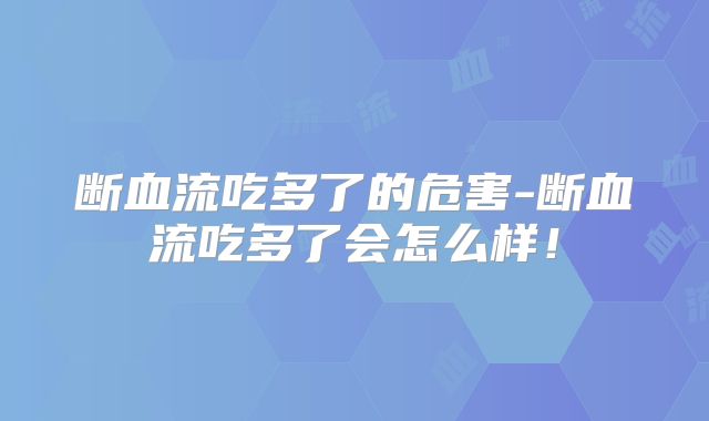 断血流吃多了的危害-断血流吃多了会怎么样!