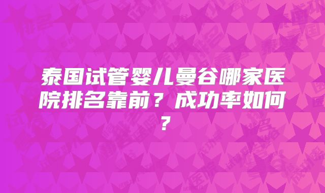 泰国试管婴儿曼谷哪家医院排名靠前？成功率如何？